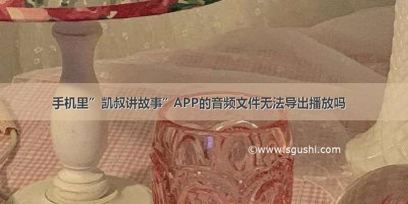 手机里”凯叔讲故事”APP的音频文件无法导出播放吗