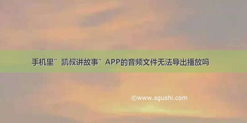 手机里”凯叔讲故事”APP的音频文件无法导出播放吗