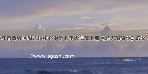 山东省枣庄市薛城区周营镇中心中学七年级语文上册《渔夫的故事》教案 北师大版