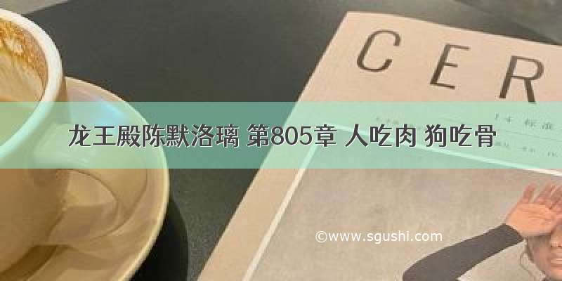 龙王殿陈默洛璃 第805章 人吃肉 狗吃骨