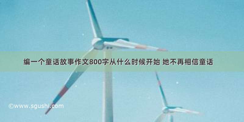 编一个童话故事作文800字从什么时候开始 她不再相信童话