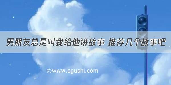 男朋友总是叫我给他讲故事 推荐几个故事吧