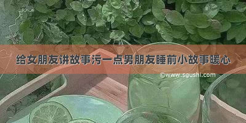 给女朋友讲故事污一点男朋友睡前小故事暖心