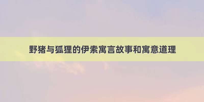 野猪与狐狸的伊索寓言故事和寓意道理