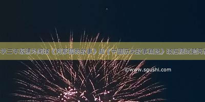 2019年小学三年级课外阅读《列那狐的故事》和《中国历史故事精选》读后测试题两份合集