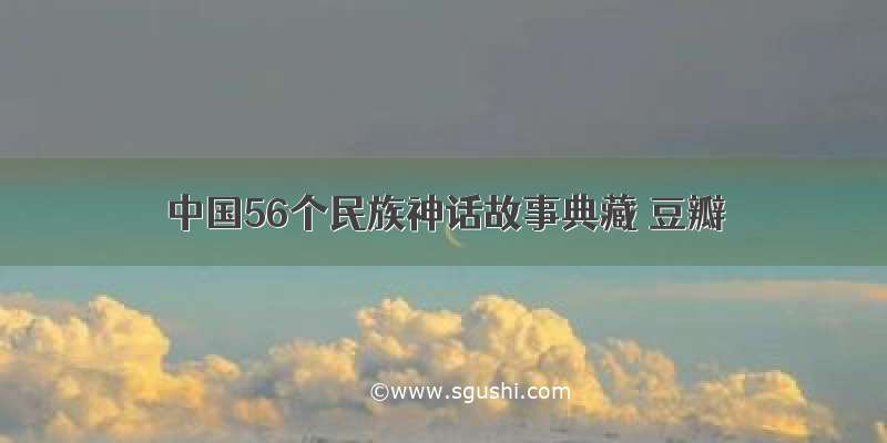 中国56个民族神话故事典藏 豆瓣