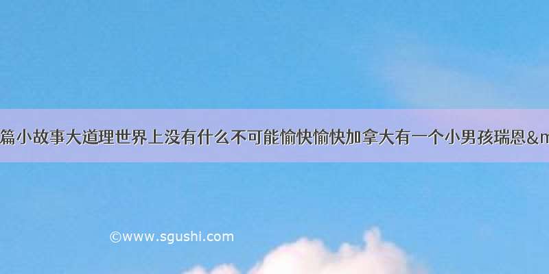 给大家分享一篇小故事大道理世界上没有什么不可能愉快愉快加拿大有一个小男孩瑞恩·希