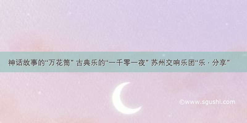 神话故事的“万花筒” 古典乐的“一千零一夜” 苏州交响乐团“乐 · 分享”