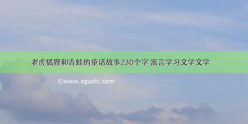 老虎狐狸和青蛙的童话故事230个字 寓言学习文学文学