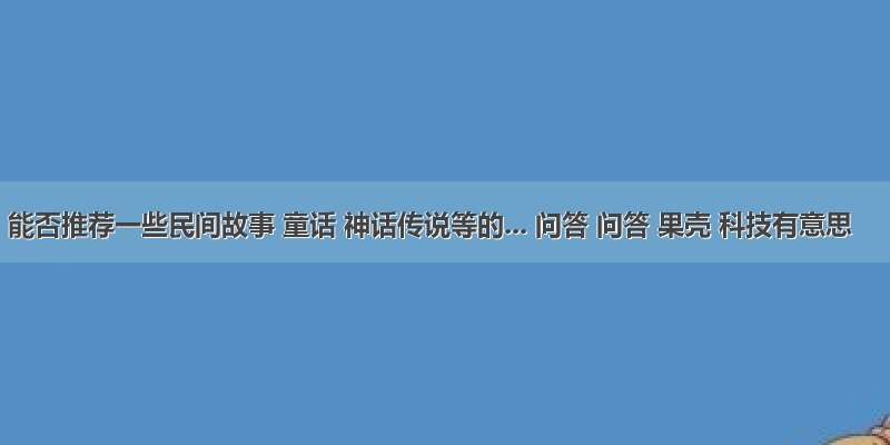 能否推荐一些民间故事 童话 神话传说等的... 问答 问答 果壳 科技有意思