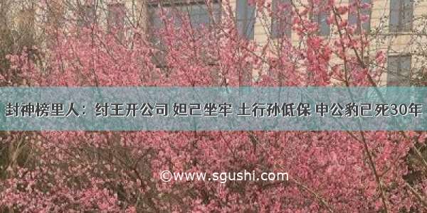 封神榜里人：纣王开公司 妲己坐牢 土行孙低保 申公豹已死30年