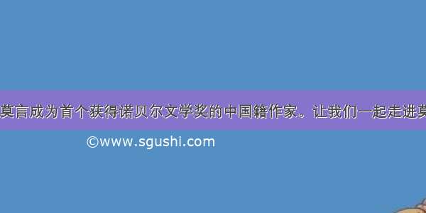 8分2012年 莫言成为首个获得诺贝尔文学奖的中国籍作家。让我们一起走进莫言。他的作