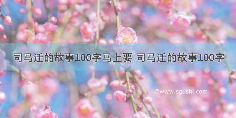 司马迁的故事100字马上要 司马迁的故事100字