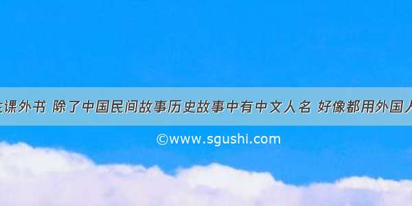 现在小学生课外书 除了中国民间故事历史故事中有中文人名 好像都用外国人名 要不都