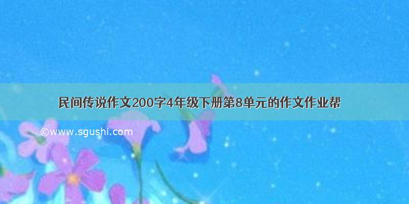 民间传说作文200字4年级下册第8单元的作文作业帮