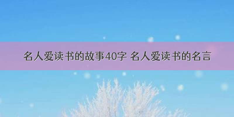 名人爱读书的故事40字 名人爱读书的名言