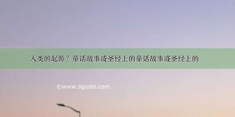 人类的起源？童话故事或圣经上的童话故事或圣经上的