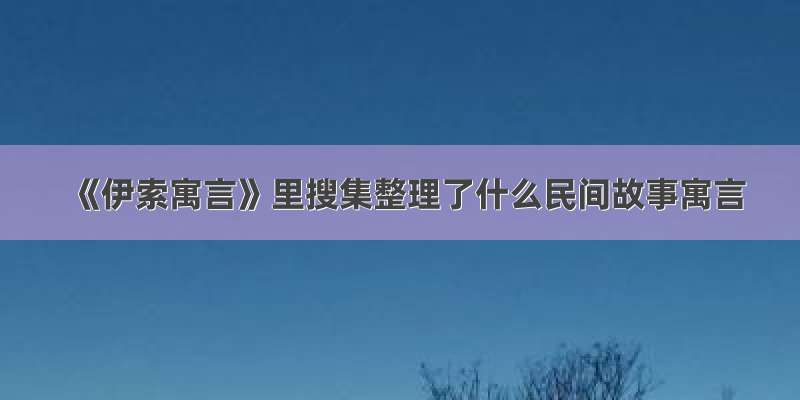 《伊索寓言》里搜集整理了什么民间故事寓言