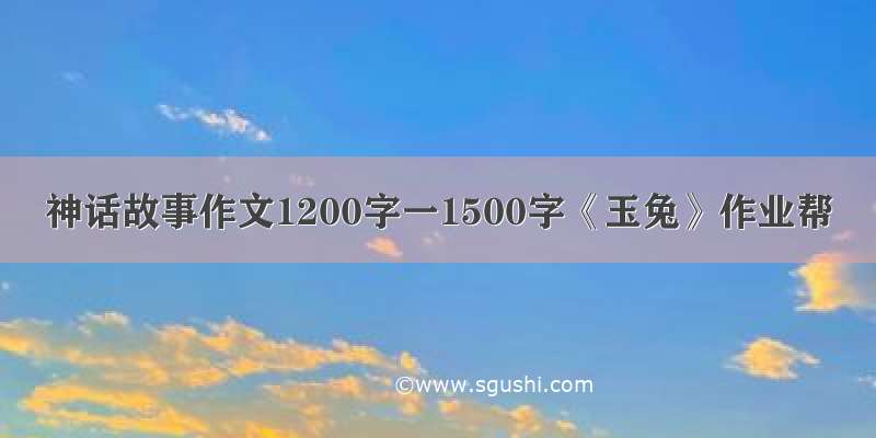 神话故事作文1200字一1500字《玉兔》作业帮