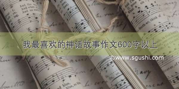 我最喜欢的神话故事作文600字以上