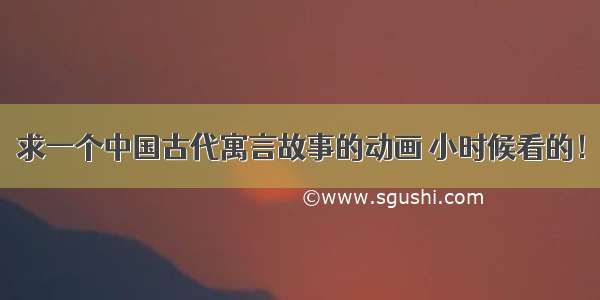 求一个中国古代寓言故事的动画 小时候看的！