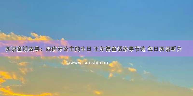 西语童话故事：西班牙公主的生日 王尔德童话故事节选 每日西语听力