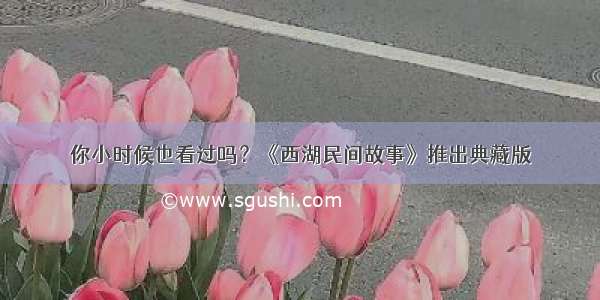 你小时候也看过吗？《西湖民间故事》推出典藏版