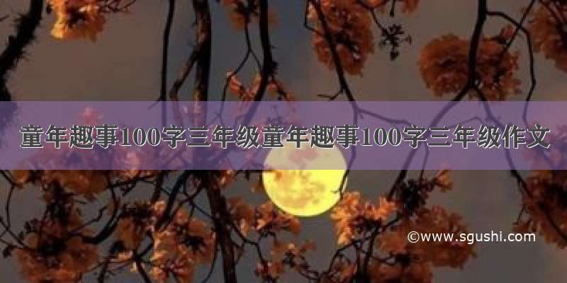 童年趣事100字三年级童年趣事100字三年级作文