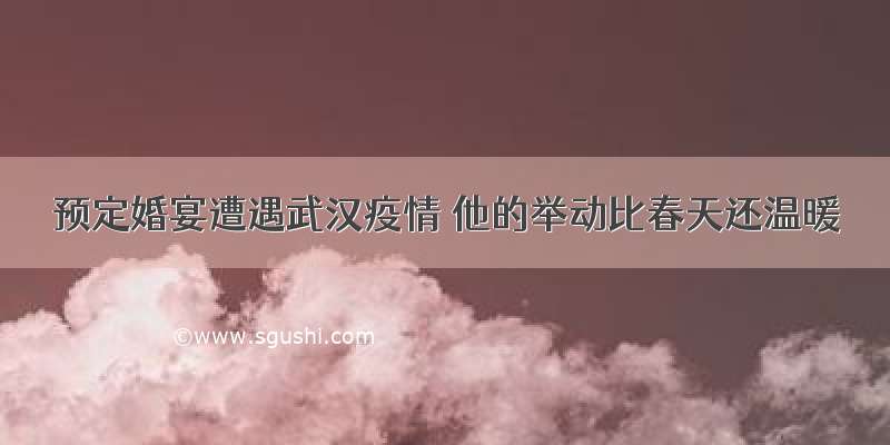 预定婚宴遭遇武汉疫情 他的举动比春天还温暖