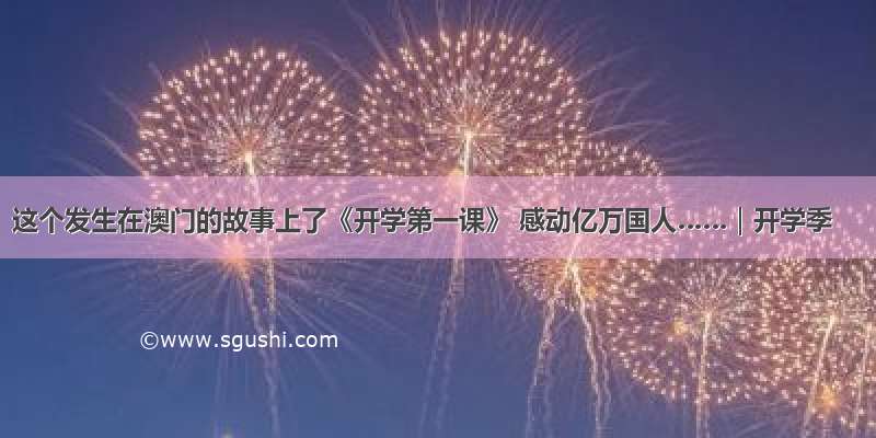 这个发生在澳门的故事上了《开学第一课》 感动亿万国人……｜开学季