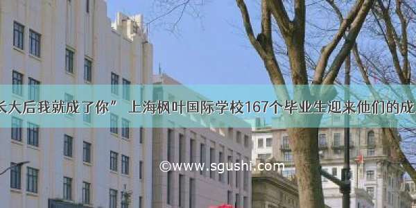 “长大后我就成了你” 上海枫叶国际学校167个毕业生迎来他们的成人礼