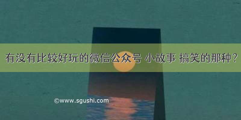 有没有比较好玩的微信公众号 小故事 搞笑的那种？