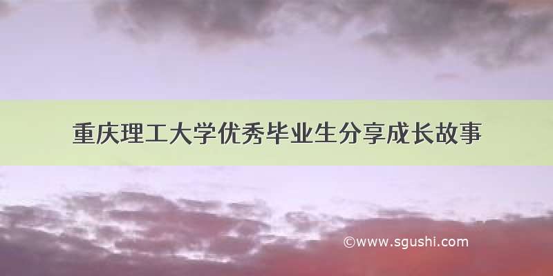 重庆理工大学优秀毕业生分享成长故事