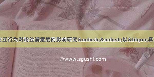 基于微信公众平台的信息交互行为对粉丝满意度的影响研究——以“真实故事在线”为例复