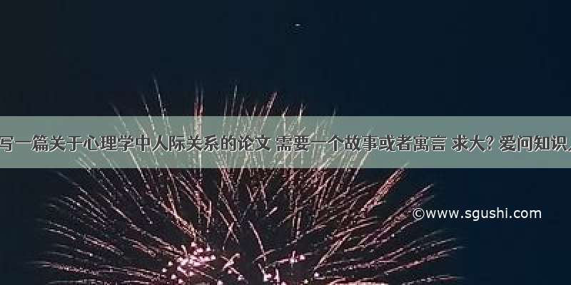 我要写一篇关于心理学中人际关系的论文 需要一个故事或者寓言 求大? 爱问知识人