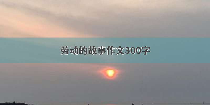 劳动的故事作文300字