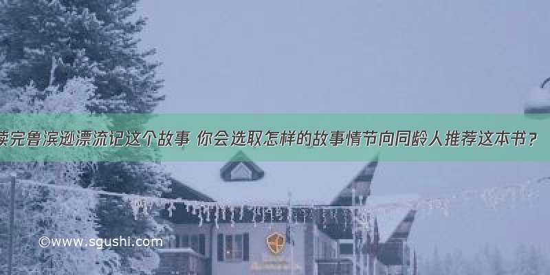 读完鲁滨逊漂流记这个故事 你会选取怎样的故事情节向同龄人推荐这本书？