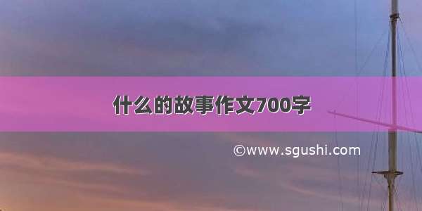 什么的故事作文700字