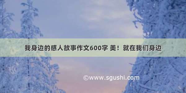 我身边的感人故事作文600字 美！就在我们身边