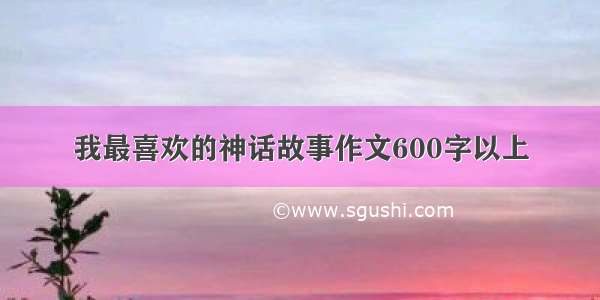 我最喜欢的神话故事作文600字以上