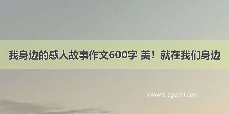 我身边的感人故事作文600字 美！就在我们身边