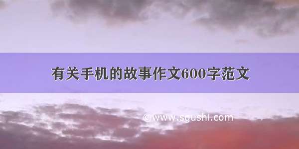 有关手机的故事作文600字范文