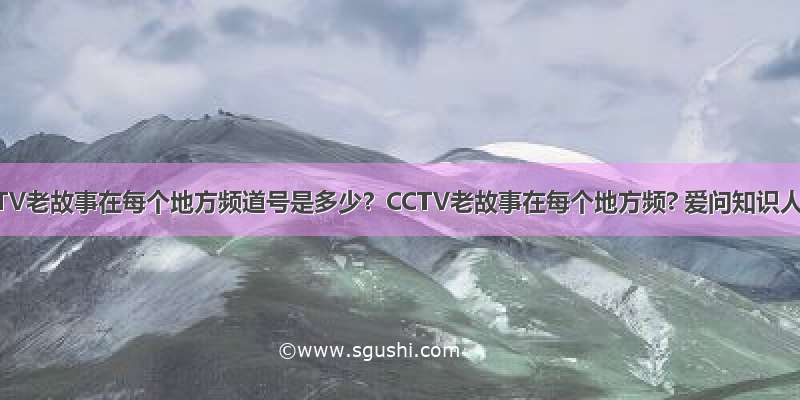 CCTV老故事在每个地方频道号是多少？CCTV老故事在每个地方频? 爱问知识人