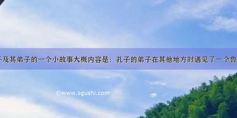 关于孔子及其弟子的一个小故事大概内容是：孔子的弟子在其他地方时遇见了一个鲁国人 