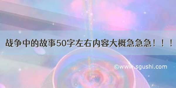 战争中的故事50字左右内容大概急急急！！！