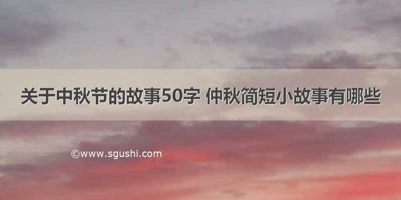 关于中秋节的故事50字 仲秋简短小故事有哪些