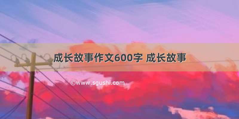 成长故事作文600字 成长故事