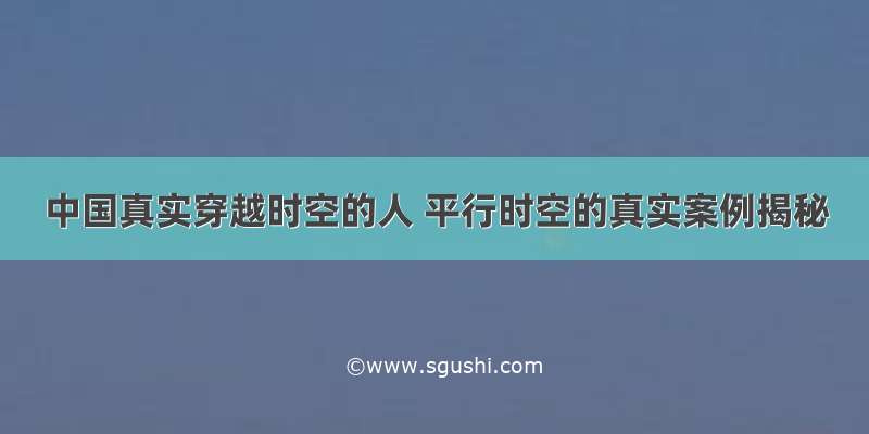 中国真实穿越时空的人 平行时空的真实案例揭秘