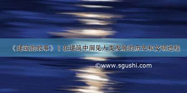 《建筑的故事》丨在建筑中洞见人类发展的历史和文明进程