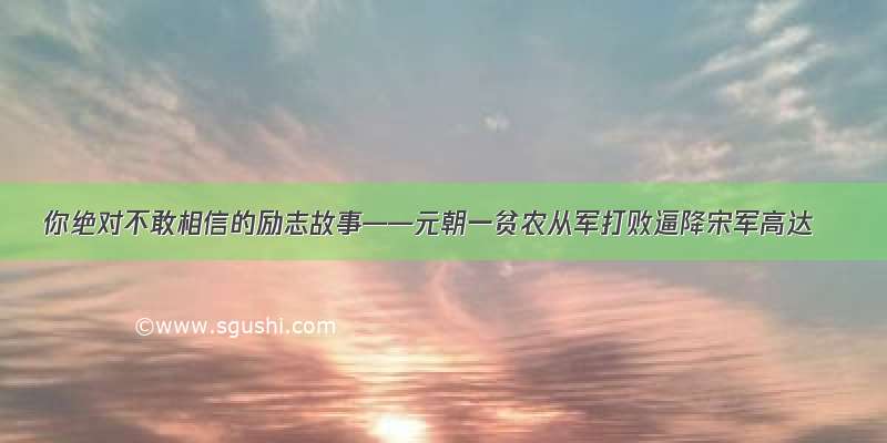 你绝对不敢相信的励志故事——元朝一贫农从军打败逼降宋军高达